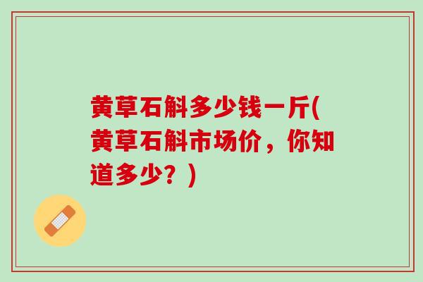 黄草石斛多少钱一斤(黄草石斛市场价，你知道多少？)