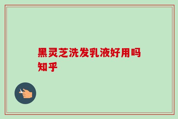 黑灵芝洗发乳液好用吗知乎