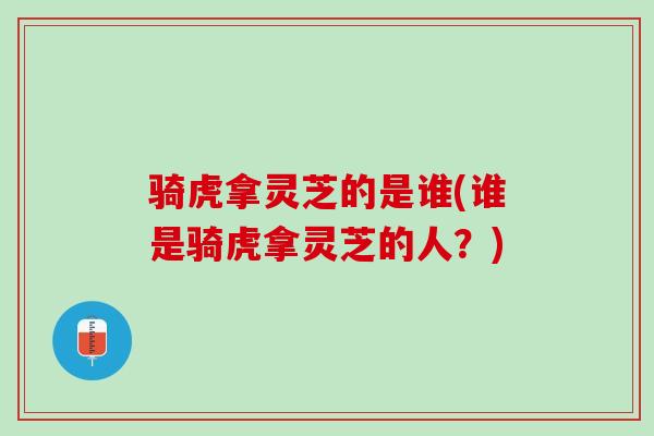 骑虎拿灵芝的是谁(谁是骑虎拿灵芝的人？)