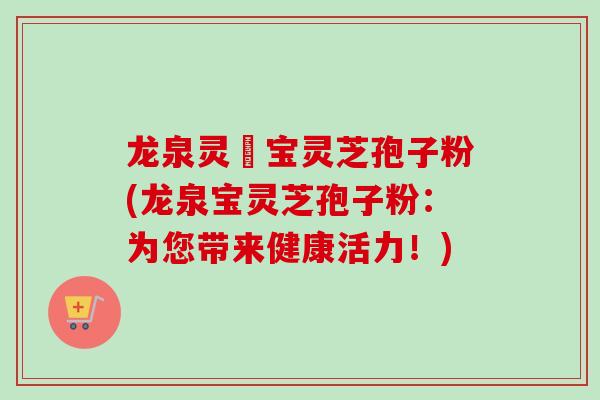 龙泉灵瑄宝灵芝孢子粉(龙泉宝灵芝孢子粉：为您带来健康活力！)