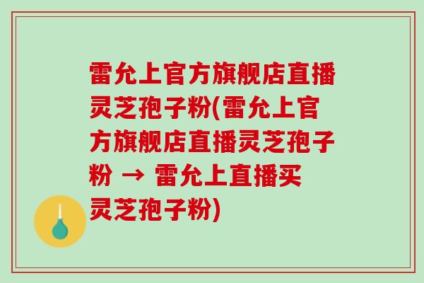雷允上官方旗舰店直播灵芝孢子粉(雷允上官方旗舰店直播灵芝孢子粉 → 雷允上直播买灵芝孢子粉)
