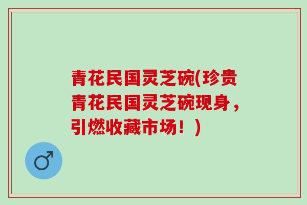 青花民国灵芝碗(珍贵青花民国灵芝碗现身，引燃收藏市场！)