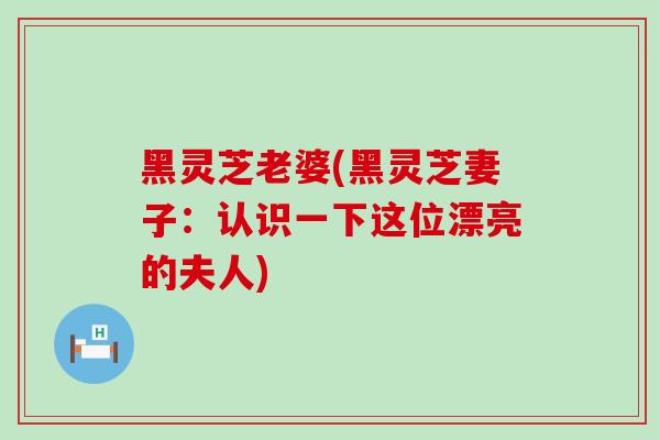 黑灵芝老婆(黑灵芝妻子：认识一下这位漂亮的夫人)