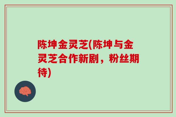 陈坤金灵芝(陈坤与金灵芝合作新剧，粉丝期待)