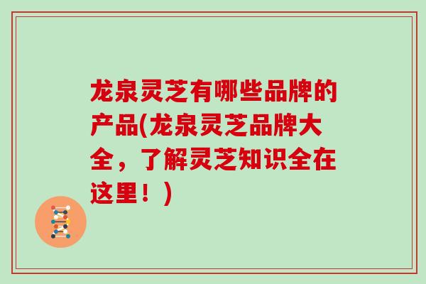 龙泉灵芝有哪些品牌的产品(龙泉灵芝品牌大全，了解灵芝知识全在这里！)