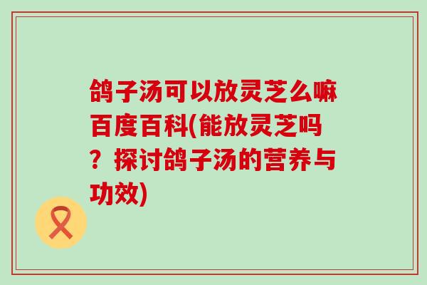 鸽子汤可以放灵芝么嘛百度百科(能放灵芝吗？探讨鸽子汤的营养与功效)