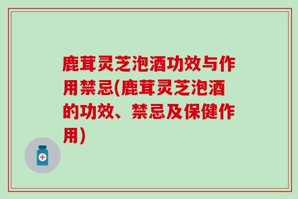 鹿茸灵芝泡酒功效与作用禁忌(鹿茸灵芝泡酒的功效、禁忌及保健作用)