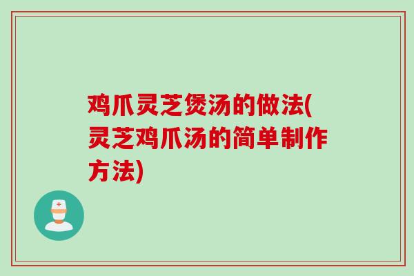 鸡爪灵芝煲汤的做法(灵芝鸡爪汤的简单制作方法)