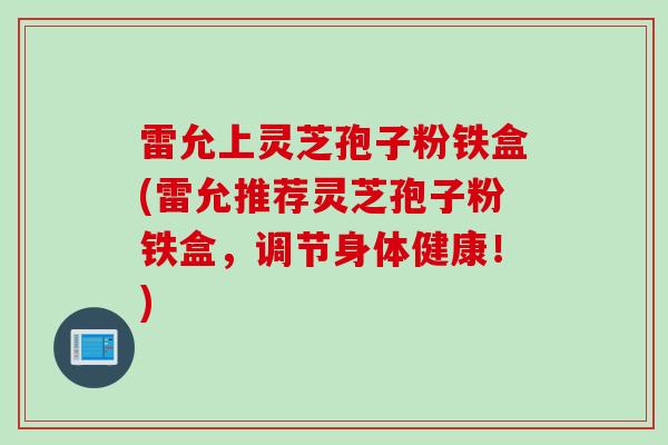 雷允上灵芝孢子粉铁盒(雷允推荐灵芝孢子粉铁盒，调节身体健康！)