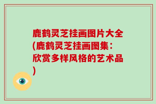 鹿鹤灵芝挂画图片大全(鹿鹤灵芝挂画图集：欣赏多样风格的艺术品)