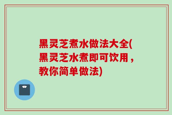 黑灵芝煮水做法大全(黑灵芝水煮即可饮用，教你简单做法)