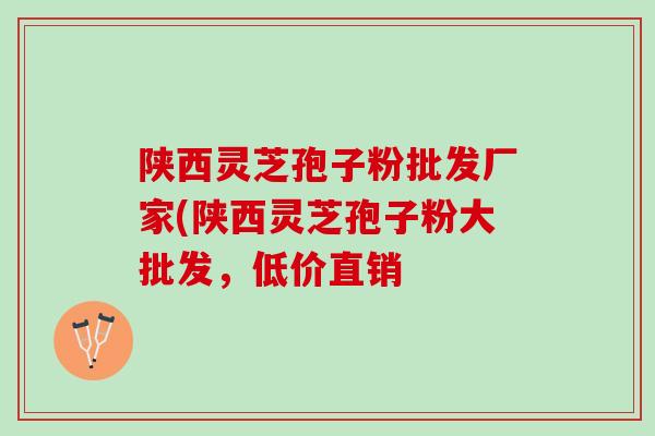 陕西灵芝孢子粉批发厂家(陕西灵芝孢子粉大批发，低价直销
