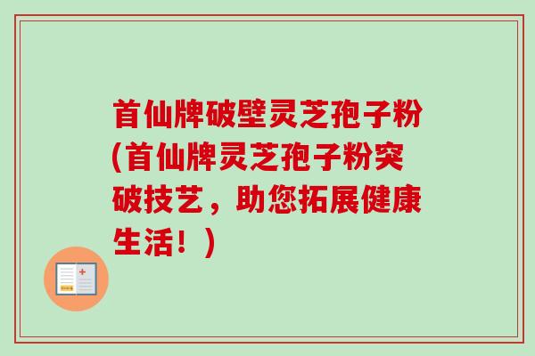 首仙牌破壁灵芝孢子粉(首仙牌灵芝孢子粉突破技艺，助您拓展健康生活！)
