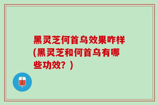 黑灵芝何首乌效果咋样(黑灵芝和何首乌有哪些功效？)