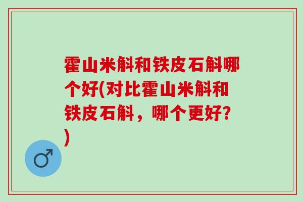 霍山米斛和铁皮石斛哪个好(对比霍山米斛和铁皮石斛，哪个更好？)