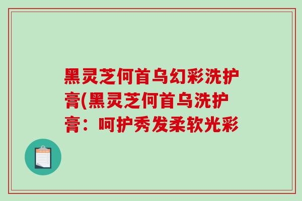 黑灵芝何首乌幻彩洗护膏(黑灵芝何首乌洗护膏：呵护秀发柔软光彩
