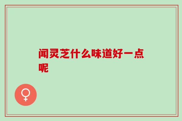 闻灵芝什么味道好一点呢