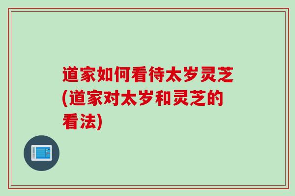 道家如何看待太岁灵芝(道家对太岁和灵芝的看法)