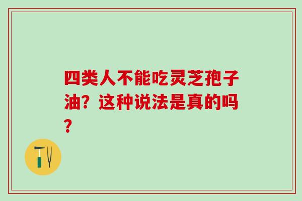 四类人不能吃灵芝孢子油？这种说法是真的吗？