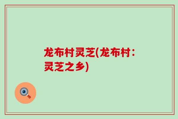 龙布村灵芝(龙布村：灵芝之乡)