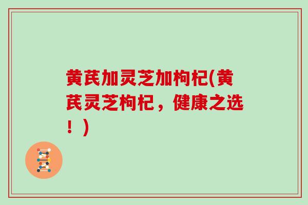 黄芪加灵芝加枸杞(黄芪灵芝枸杞，健康之选！)