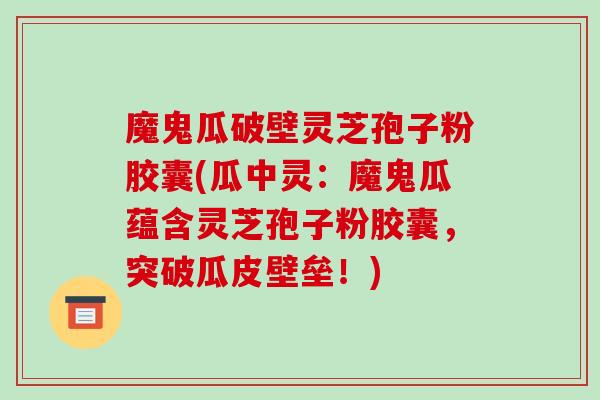 魔鬼瓜破壁灵芝孢子粉胶囊(瓜中灵：魔鬼瓜蕴含灵芝孢子粉胶囊，突破瓜皮壁垒！)