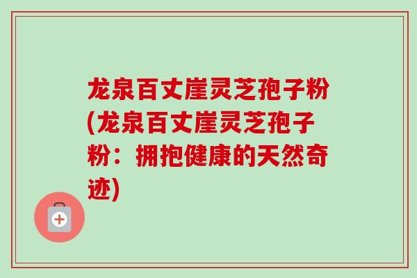 龙泉百丈崖灵芝孢子粉(龙泉百丈崖灵芝孢子粉：拥抱健康的天然奇迹)