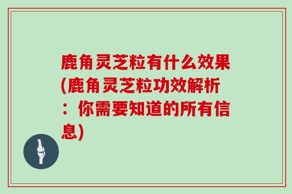 鹿角灵芝粒有什么效果(鹿角灵芝粒功效解析：你需要知道的所有信息)