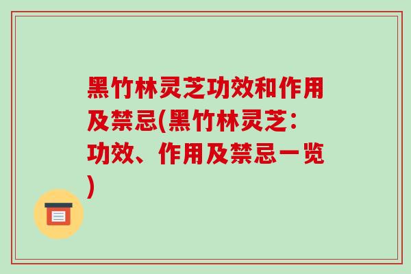 黑竹林灵芝功效和作用及禁忌(黑竹林灵芝：功效、作用及禁忌一览)
