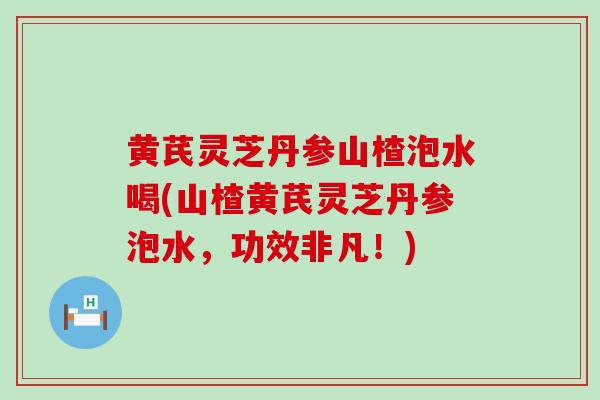 黄芪灵芝丹参山楂泡水喝(山楂黄芪灵芝丹参泡水，功效非凡！)