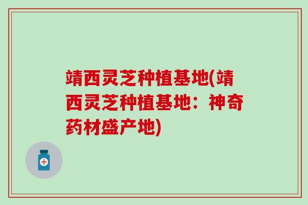 靖西灵芝种植基地(靖西灵芝种植基地：神奇药材盛产地)