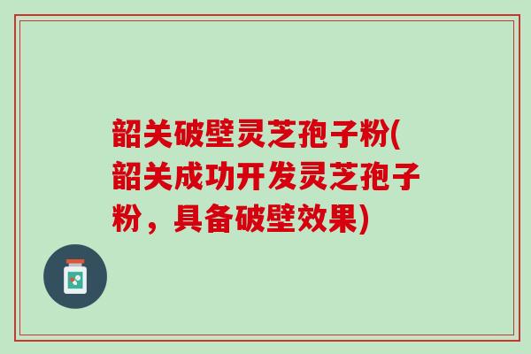 韶关破壁灵芝孢子粉(韶关成功开发灵芝孢子粉，具备破壁效果)