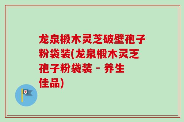 龙泉椴木灵芝破壁孢子粉袋装(龙泉椴木灵芝孢子粉袋装 - 养生佳品)
