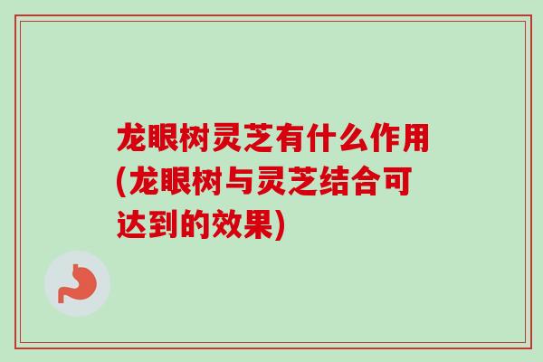 龙眼树灵芝有什么作用(龙眼树与灵芝结合可达到的效果)