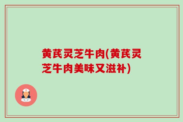 黄芪灵芝牛肉(黄芪灵芝牛肉美味又滋补)