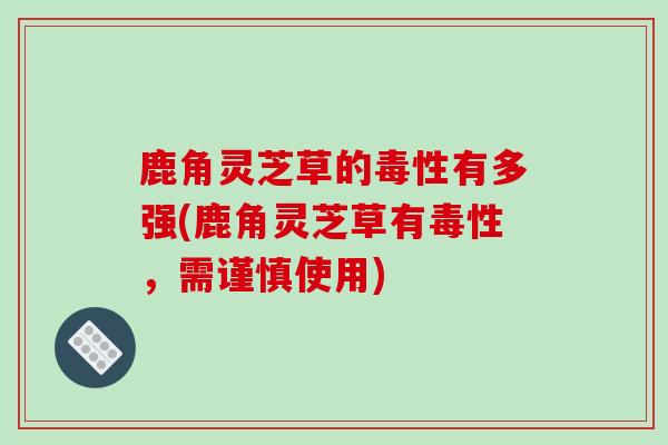鹿角灵芝草的毒性有多强(鹿角灵芝草有毒性，需谨慎使用)