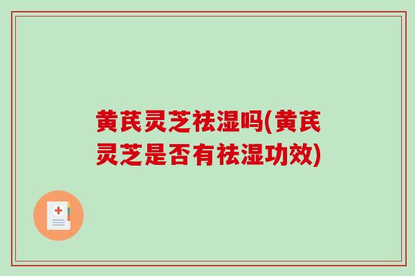 黄芪灵芝祛湿吗(黄芪灵芝是否有祛湿功效)