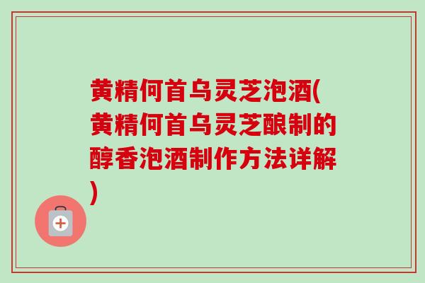 黄精何首乌灵芝泡酒(黄精何首乌灵芝酿制的醇香泡酒制作方法详解)