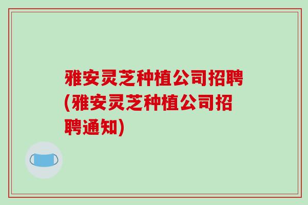 雅安灵芝种植公司招聘(雅安灵芝种植公司招聘通知)