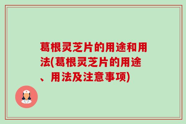 葛根灵芝片的用途和用法(葛根灵芝片的用途、用法及注意事项)
