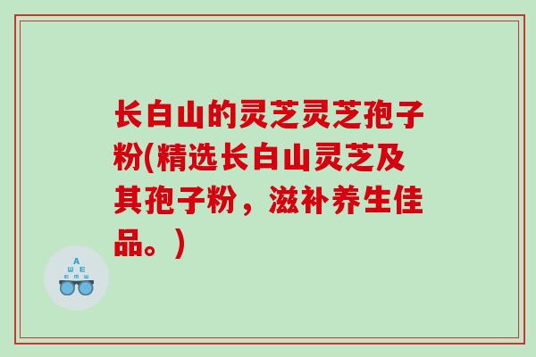 长白山的灵芝灵芝孢子粉(精选长白山灵芝及其孢子粉，滋补养生佳品。)