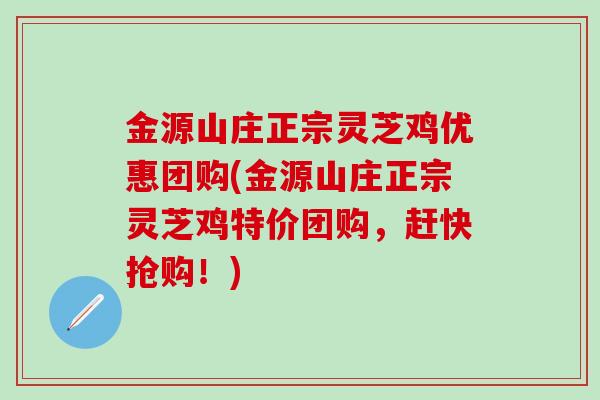 金源山庄正宗灵芝鸡优惠团购(金源山庄正宗灵芝鸡特价团购，赶快抢购！)