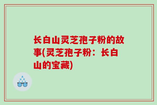 长白山灵芝孢子粉的故事(灵芝孢子粉：长白山的宝藏)