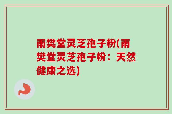 雨樊堂灵芝孢子粉(雨樊堂灵芝孢子粉：天然健康之选)