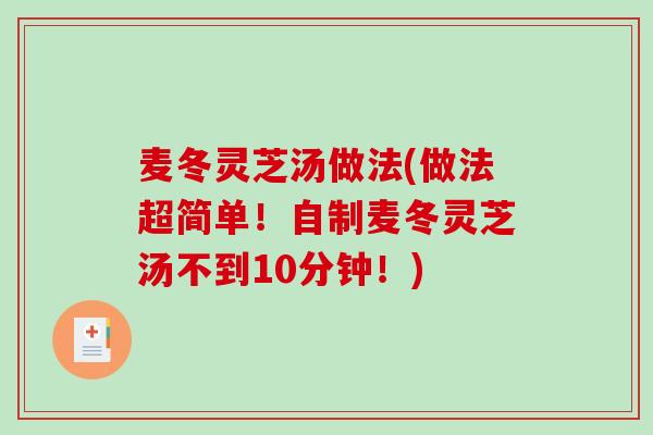 麦冬灵芝汤做法(做法超简单！自制麦冬灵芝汤不到10分钟！)