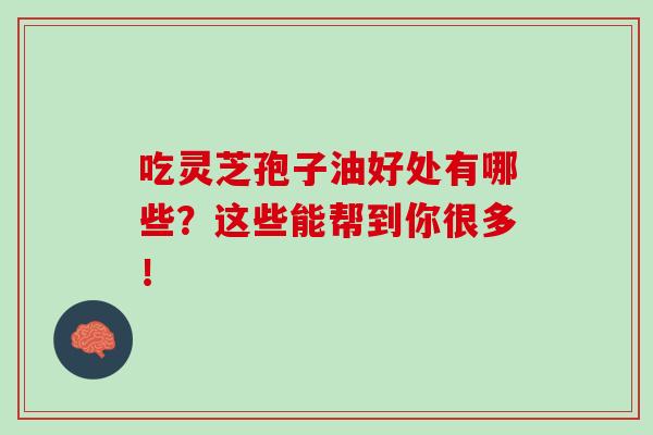 吃灵芝孢子油好处有哪些？这些能帮到你很多！