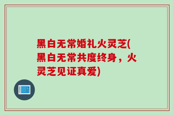 黑白无常婚礼火灵芝(黑白无常共度终身，火灵芝见证真爱)