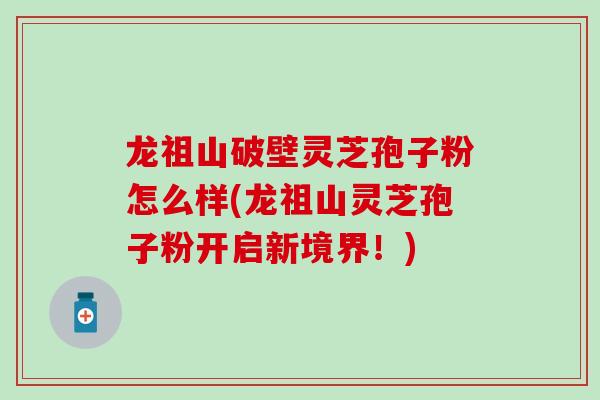 龙祖山破壁灵芝孢子粉怎么样(龙祖山灵芝孢子粉开启新境界！)