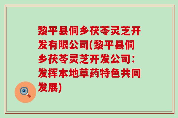 黎平县侗乡茯苓灵芝开发有限公司(黎平县侗乡茯苓灵芝开发公司：发挥本地草药特色共同发展)