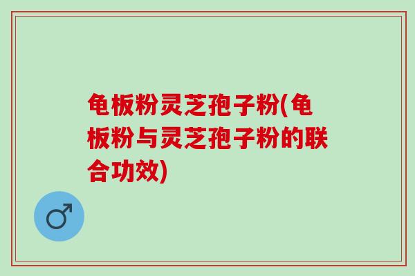 龟板粉灵芝孢子粉(龟板粉与灵芝孢子粉的联合功效)
